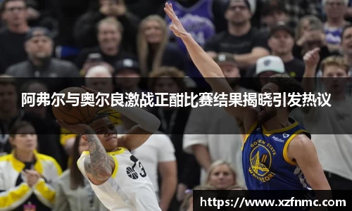 阿弗尔与奥尔良激战正酣比赛结果揭晓引发热议